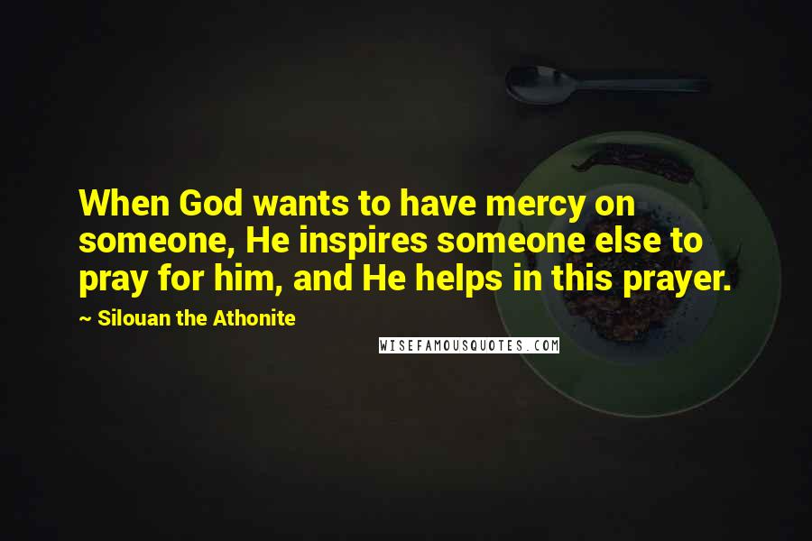 Silouan The Athonite Quotes: When God wants to have mercy on someone, He inspires someone else to pray for him, and He helps in this prayer.