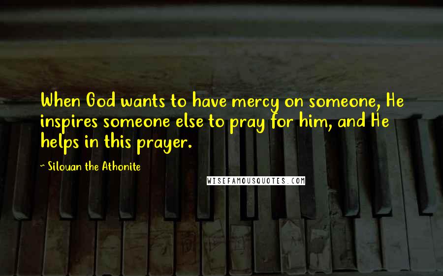 Silouan The Athonite Quotes: When God wants to have mercy on someone, He inspires someone else to pray for him, and He helps in this prayer.