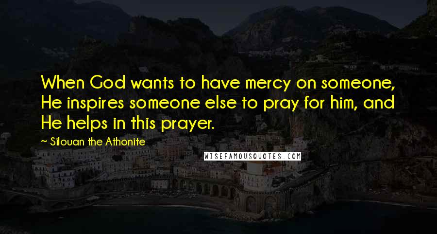 Silouan The Athonite Quotes: When God wants to have mercy on someone, He inspires someone else to pray for him, and He helps in this prayer.