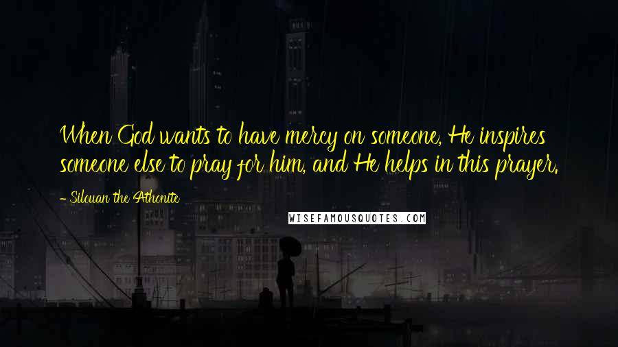 Silouan The Athonite Quotes: When God wants to have mercy on someone, He inspires someone else to pray for him, and He helps in this prayer.