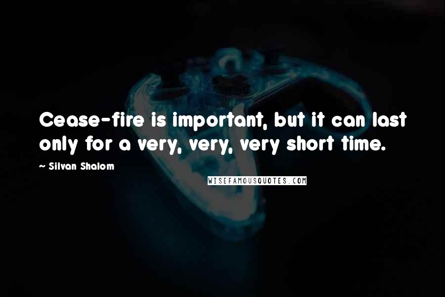 Silvan Shalom Quotes: Cease-fire is important, but it can last only for a very, very, very short time.