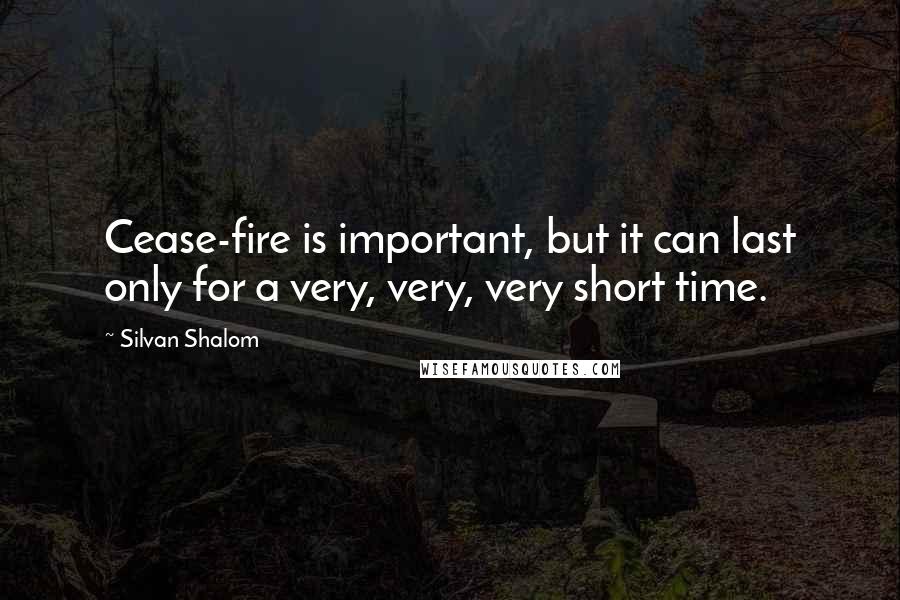Silvan Shalom Quotes: Cease-fire is important, but it can last only for a very, very, very short time.