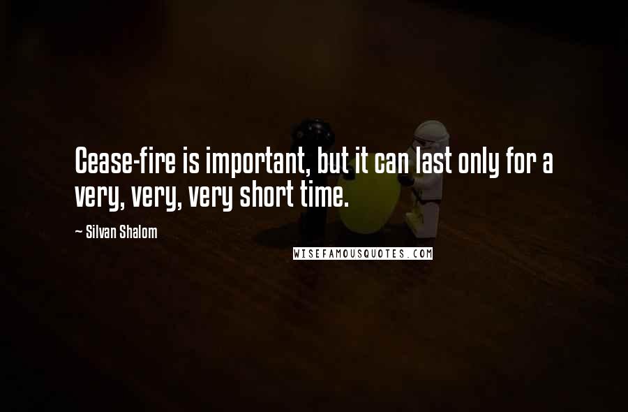 Silvan Shalom Quotes: Cease-fire is important, but it can last only for a very, very, very short time.