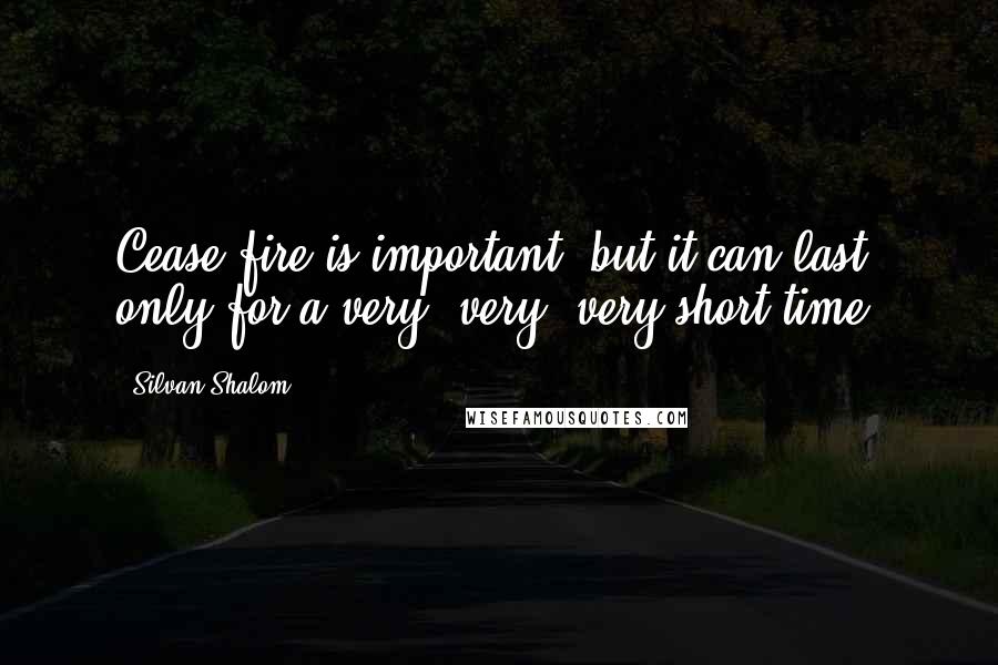 Silvan Shalom Quotes: Cease-fire is important, but it can last only for a very, very, very short time.