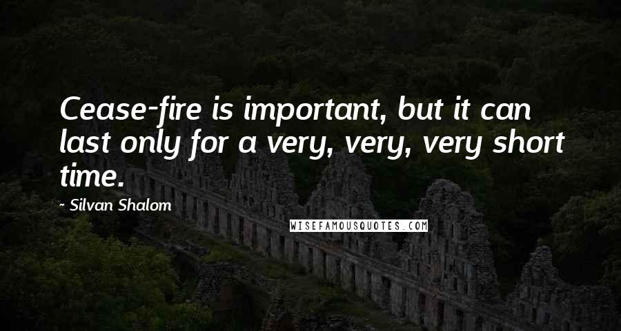 Silvan Shalom Quotes: Cease-fire is important, but it can last only for a very, very, very short time.