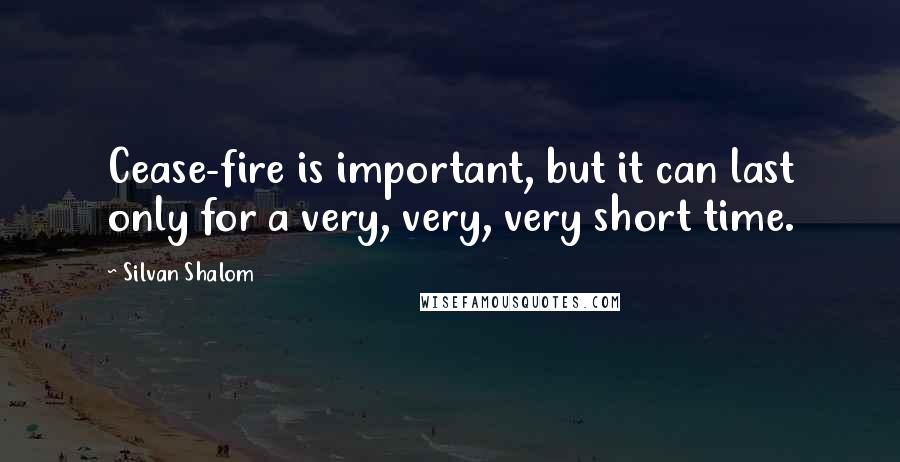 Silvan Shalom Quotes: Cease-fire is important, but it can last only for a very, very, very short time.