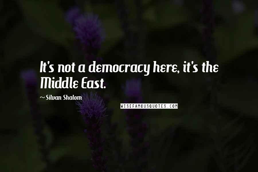 Silvan Shalom Quotes: It's not a democracy here, it's the Middle East.