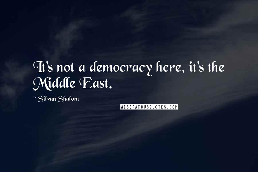 Silvan Shalom Quotes: It's not a democracy here, it's the Middle East.