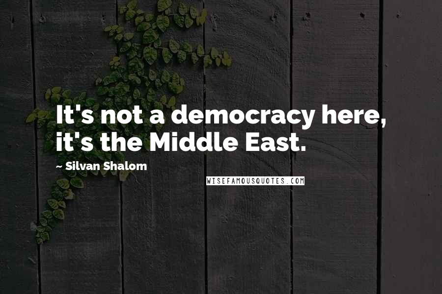 Silvan Shalom Quotes: It's not a democracy here, it's the Middle East.