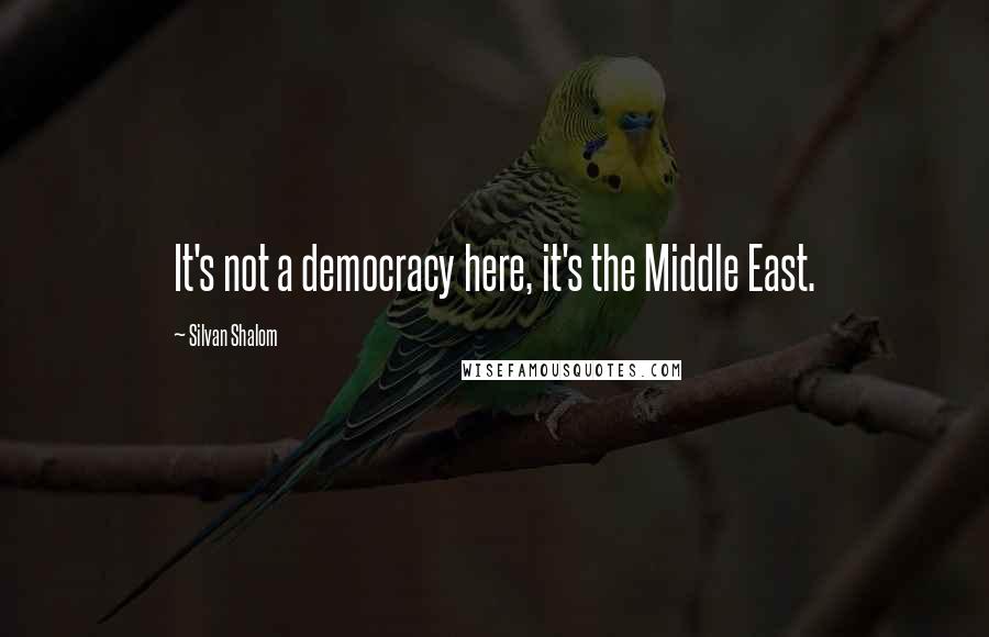 Silvan Shalom Quotes: It's not a democracy here, it's the Middle East.