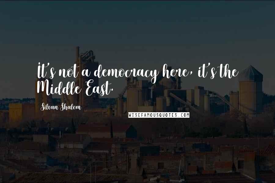 Silvan Shalom Quotes: It's not a democracy here, it's the Middle East.