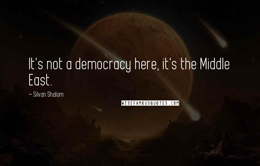 Silvan Shalom Quotes: It's not a democracy here, it's the Middle East.