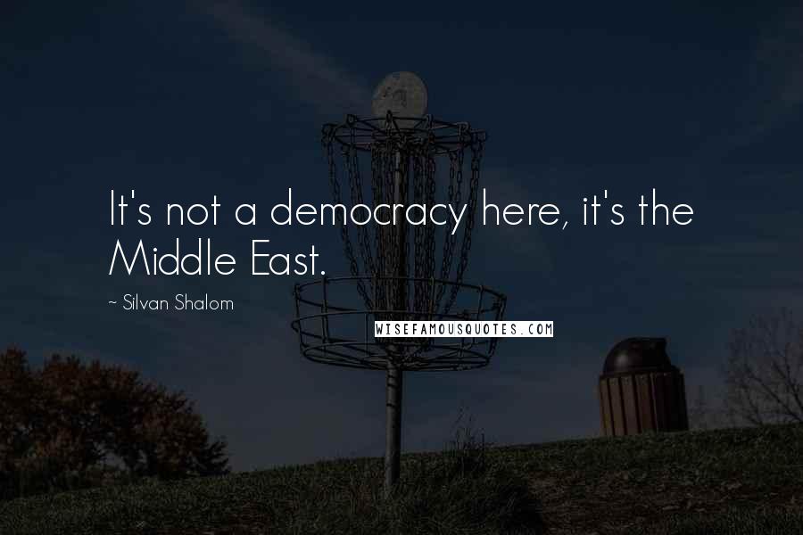 Silvan Shalom Quotes: It's not a democracy here, it's the Middle East.