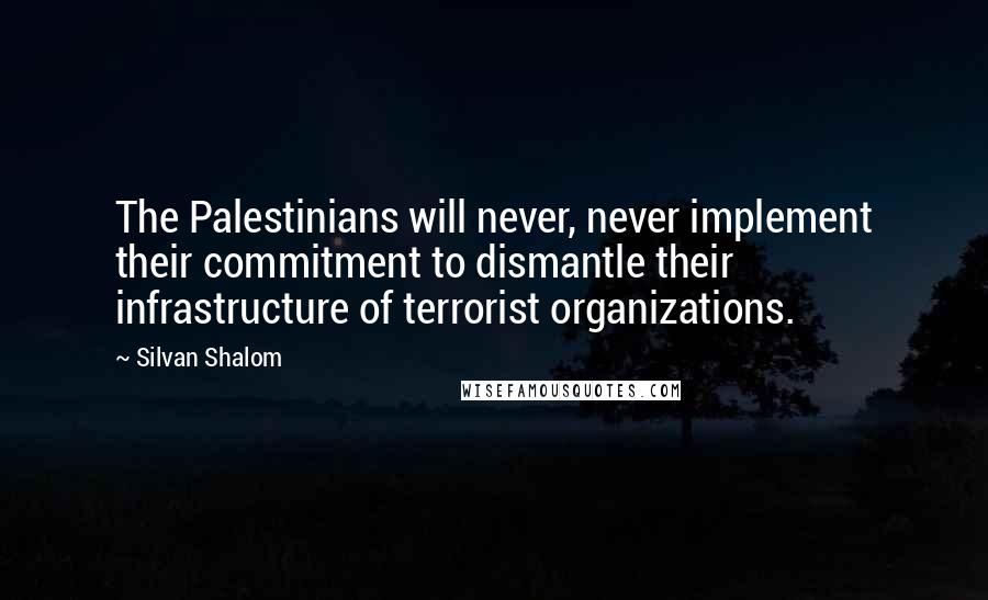 Silvan Shalom Quotes: The Palestinians will never, never implement their commitment to dismantle their infrastructure of terrorist organizations.