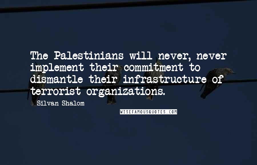 Silvan Shalom Quotes: The Palestinians will never, never implement their commitment to dismantle their infrastructure of terrorist organizations.
