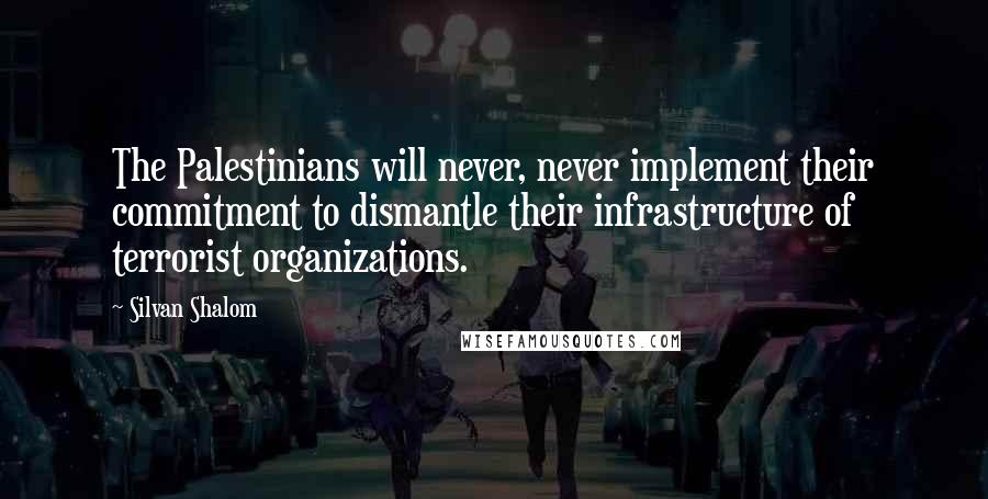 Silvan Shalom Quotes: The Palestinians will never, never implement their commitment to dismantle their infrastructure of terrorist organizations.