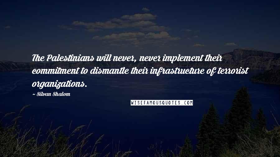 Silvan Shalom Quotes: The Palestinians will never, never implement their commitment to dismantle their infrastructure of terrorist organizations.