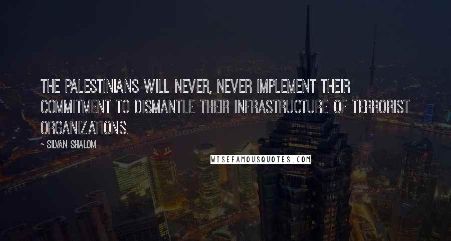 Silvan Shalom Quotes: The Palestinians will never, never implement their commitment to dismantle their infrastructure of terrorist organizations.