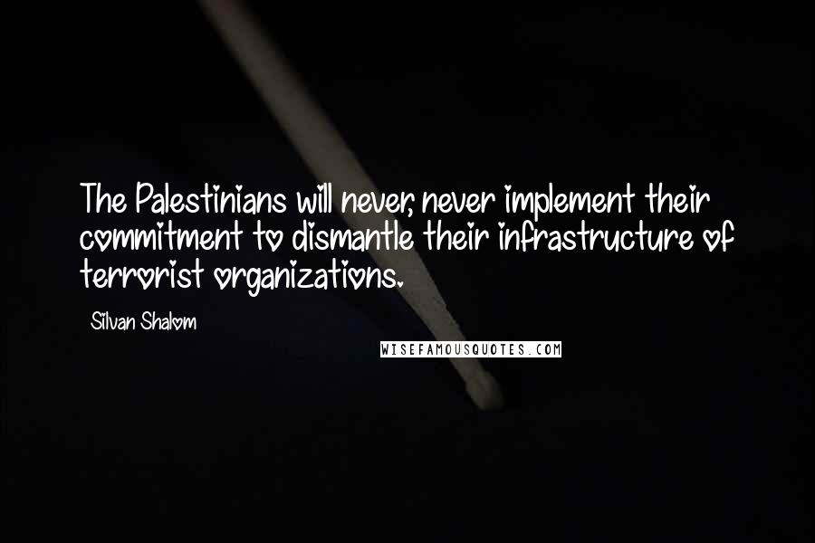 Silvan Shalom Quotes: The Palestinians will never, never implement their commitment to dismantle their infrastructure of terrorist organizations.