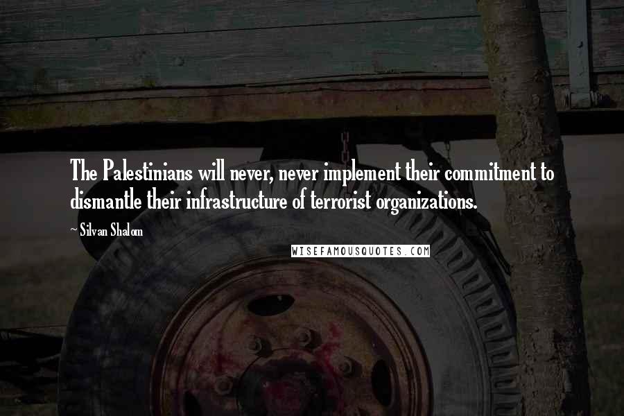 Silvan Shalom Quotes: The Palestinians will never, never implement their commitment to dismantle their infrastructure of terrorist organizations.