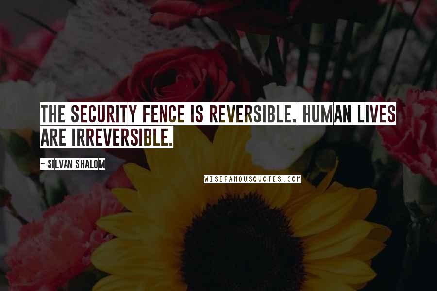 Silvan Shalom Quotes: The security fence is reversible. Human lives are irreversible.