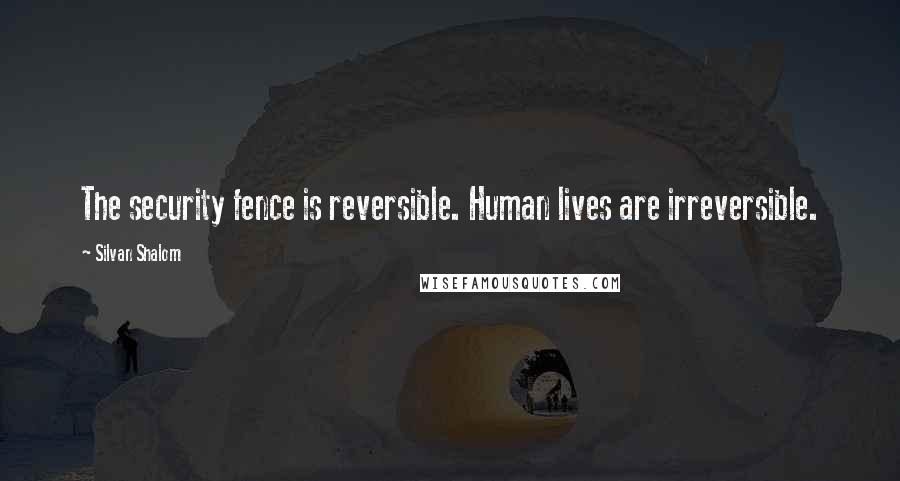 Silvan Shalom Quotes: The security fence is reversible. Human lives are irreversible.