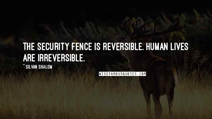 Silvan Shalom Quotes: The security fence is reversible. Human lives are irreversible.