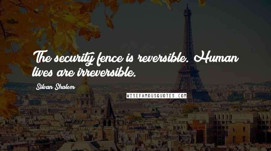 Silvan Shalom Quotes: The security fence is reversible. Human lives are irreversible.