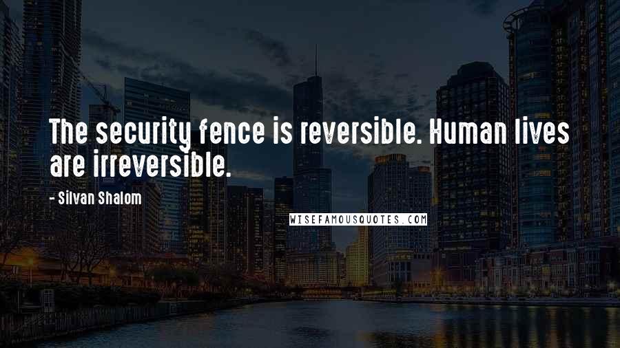 Silvan Shalom Quotes: The security fence is reversible. Human lives are irreversible.