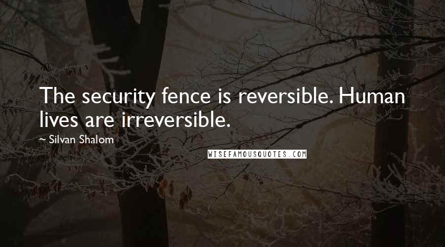 Silvan Shalom Quotes: The security fence is reversible. Human lives are irreversible.