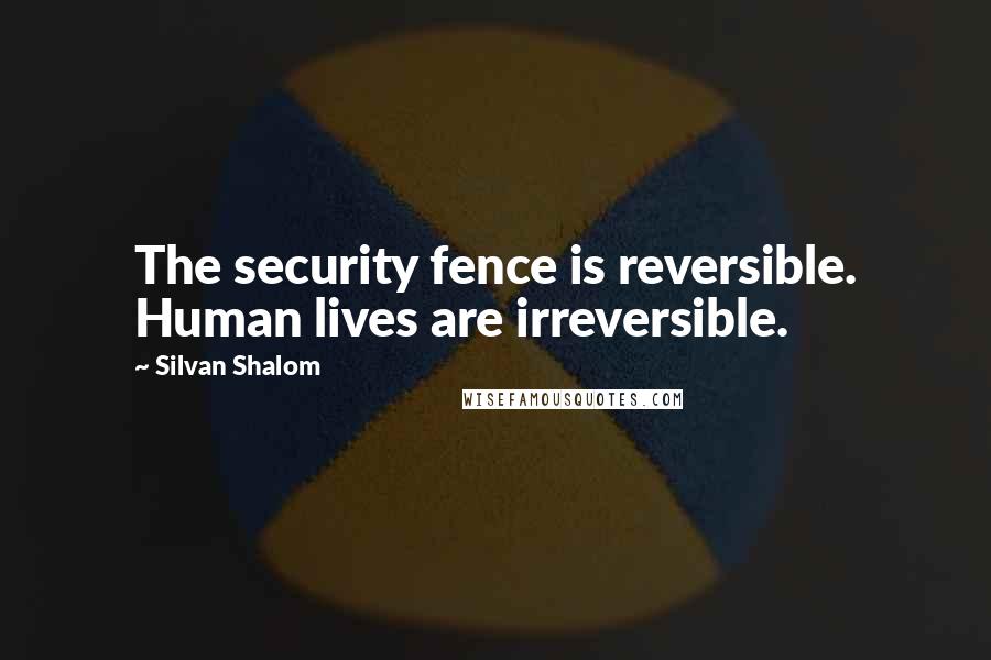 Silvan Shalom Quotes: The security fence is reversible. Human lives are irreversible.