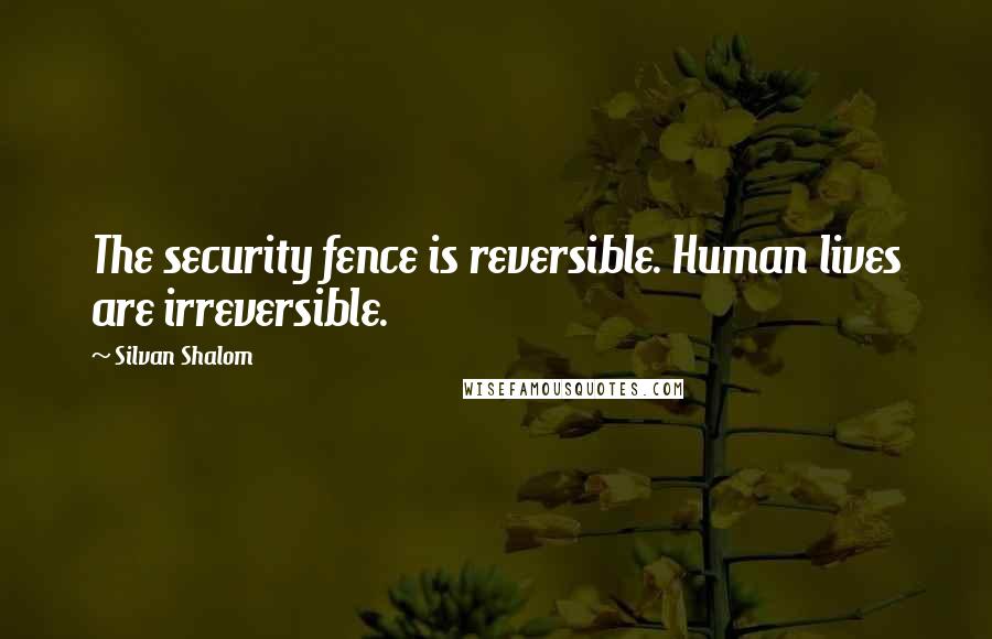 Silvan Shalom Quotes: The security fence is reversible. Human lives are irreversible.