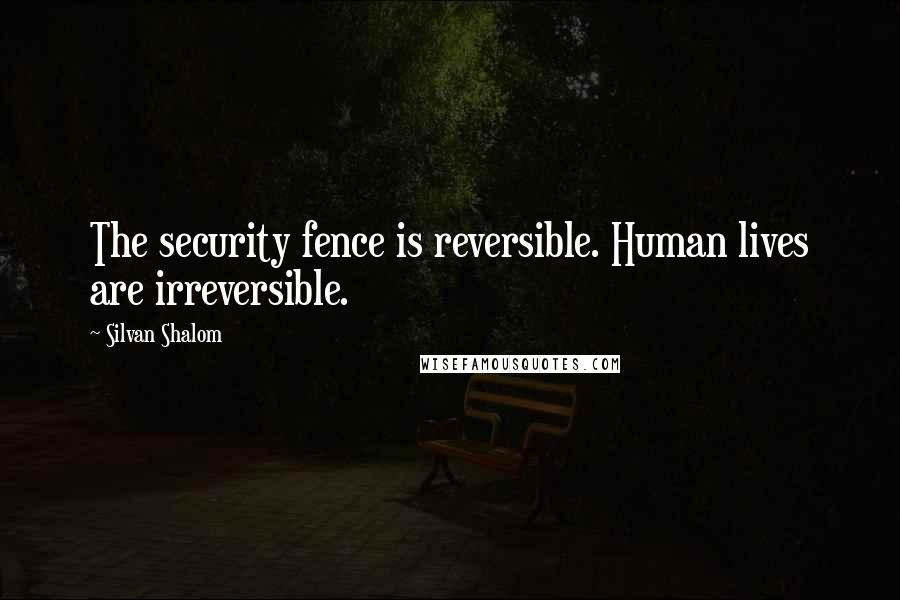 Silvan Shalom Quotes: The security fence is reversible. Human lives are irreversible.