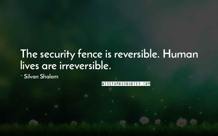 Silvan Shalom Quotes: The security fence is reversible. Human lives are irreversible.