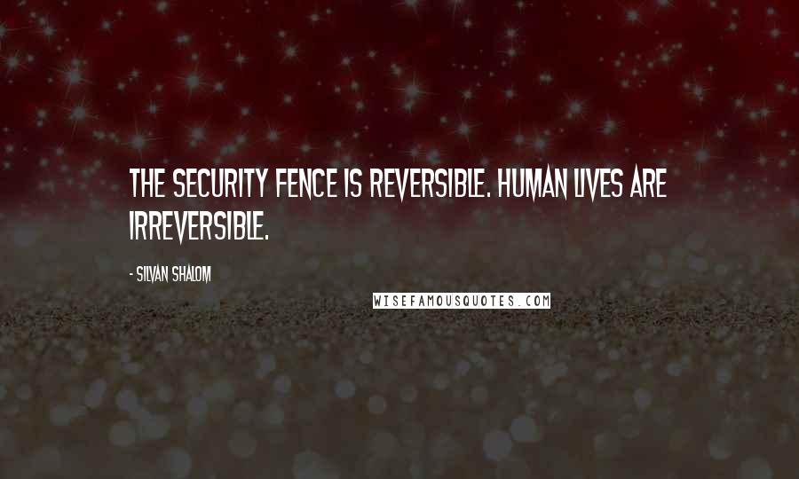 Silvan Shalom Quotes: The security fence is reversible. Human lives are irreversible.