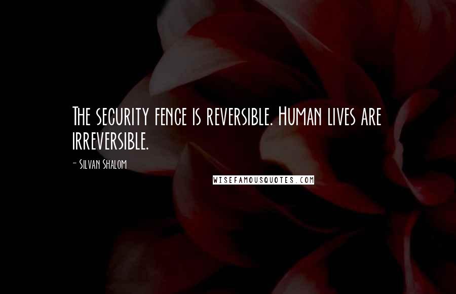 Silvan Shalom Quotes: The security fence is reversible. Human lives are irreversible.