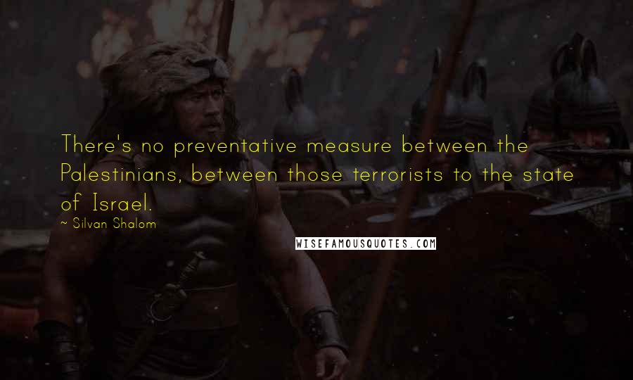 Silvan Shalom Quotes: There's no preventative measure between the Palestinians, between those terrorists to the state of Israel.