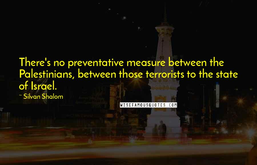 Silvan Shalom Quotes: There's no preventative measure between the Palestinians, between those terrorists to the state of Israel.