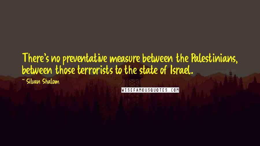 Silvan Shalom Quotes: There's no preventative measure between the Palestinians, between those terrorists to the state of Israel.