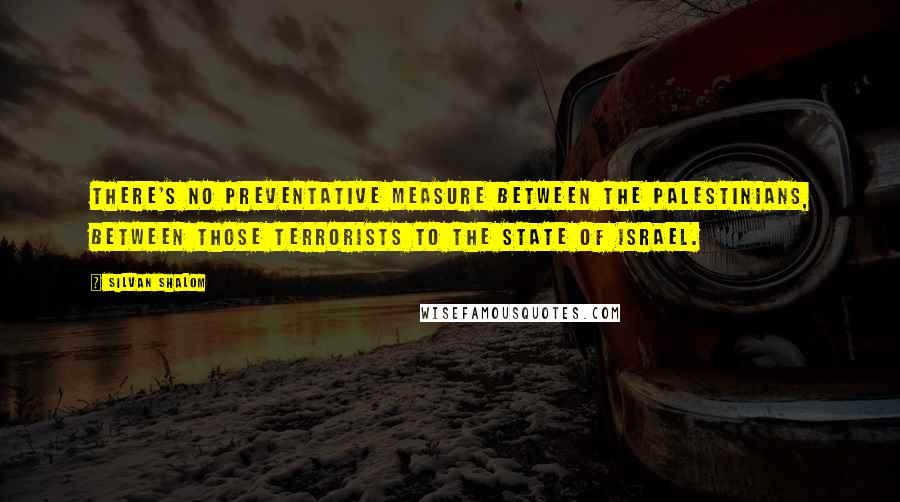 Silvan Shalom Quotes: There's no preventative measure between the Palestinians, between those terrorists to the state of Israel.