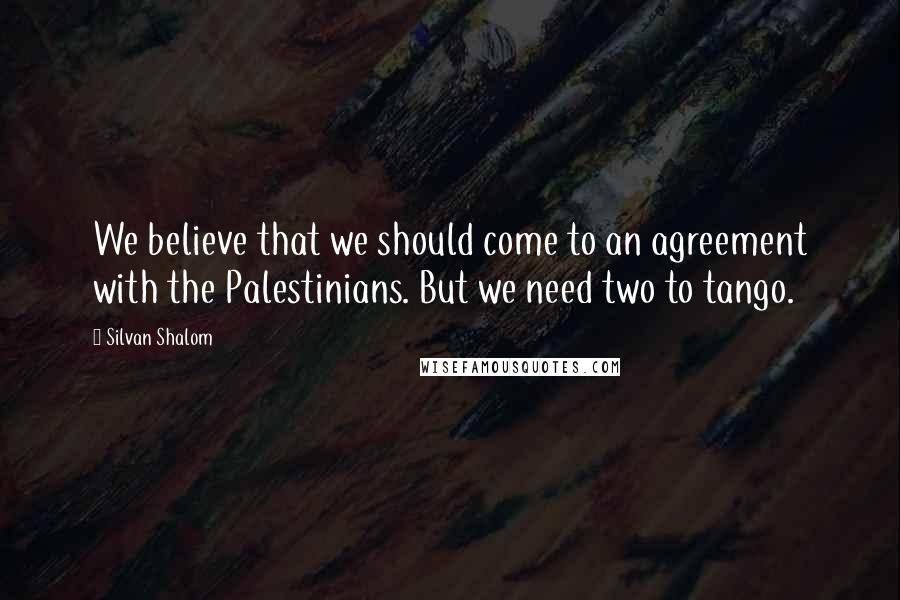 Silvan Shalom Quotes: We believe that we should come to an agreement with the Palestinians. But we need two to tango.