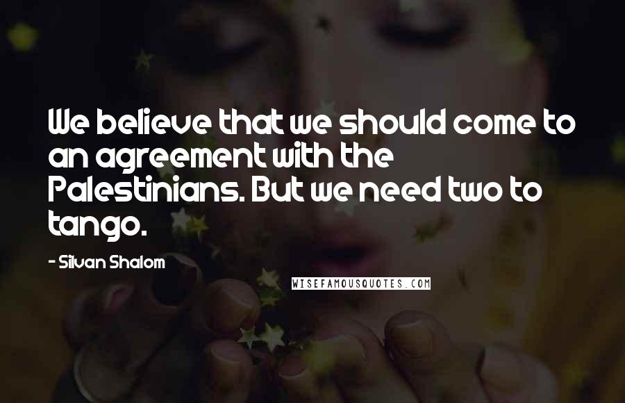 Silvan Shalom Quotes: We believe that we should come to an agreement with the Palestinians. But we need two to tango.