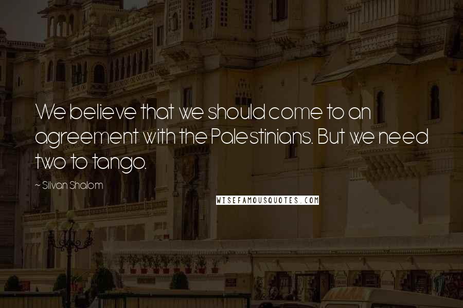 Silvan Shalom Quotes: We believe that we should come to an agreement with the Palestinians. But we need two to tango.