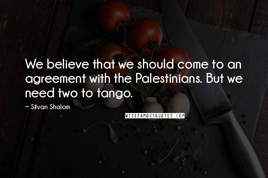 Silvan Shalom Quotes: We believe that we should come to an agreement with the Palestinians. But we need two to tango.