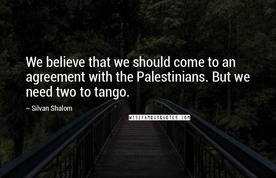 Silvan Shalom Quotes: We believe that we should come to an agreement with the Palestinians. But we need two to tango.