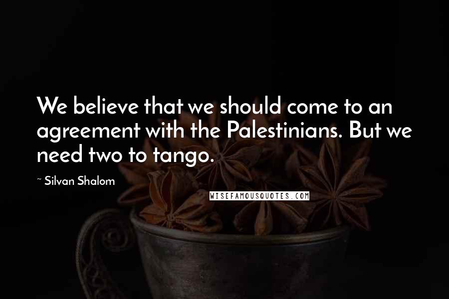Silvan Shalom Quotes: We believe that we should come to an agreement with the Palestinians. But we need two to tango.