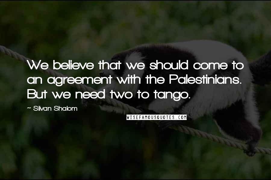 Silvan Shalom Quotes: We believe that we should come to an agreement with the Palestinians. But we need two to tango.