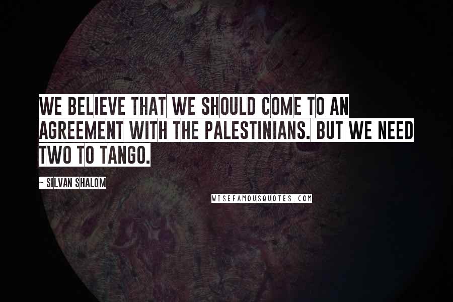 Silvan Shalom Quotes: We believe that we should come to an agreement with the Palestinians. But we need two to tango.