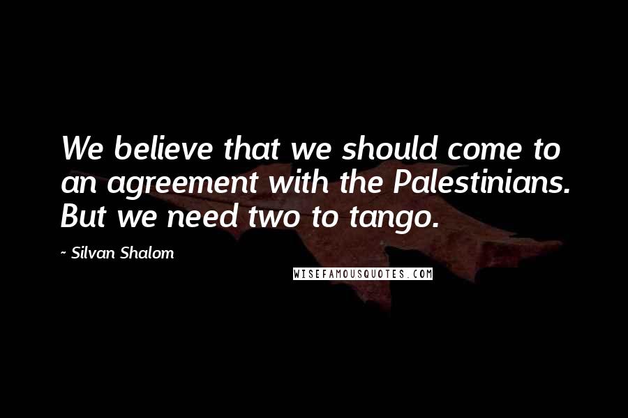 Silvan Shalom Quotes: We believe that we should come to an agreement with the Palestinians. But we need two to tango.
