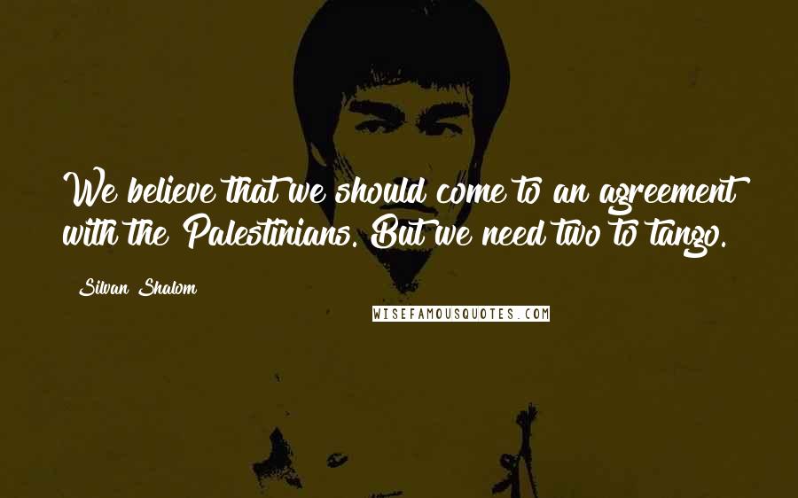 Silvan Shalom Quotes: We believe that we should come to an agreement with the Palestinians. But we need two to tango.